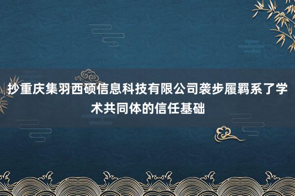 抄重庆集羽西硕信息科技有限公司袭步履羁系了学术共同体的信任基础
