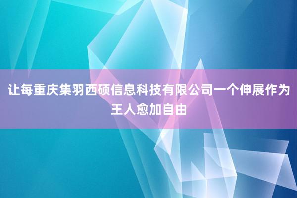 让每重庆集羽西硕信息科技有限公司一个伸展作为王人愈加自由