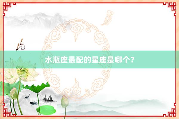 水瓶座最配的星座是哪个？