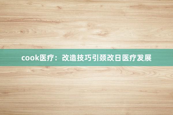 cook医疗：改造技巧引颈改日医疗发展