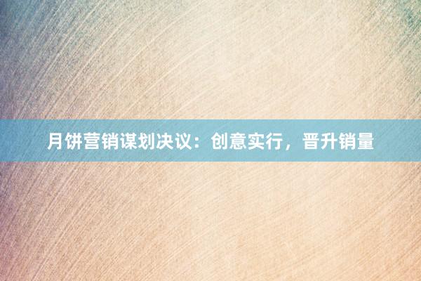 月饼营销谋划决议：创意实行，晋升销量